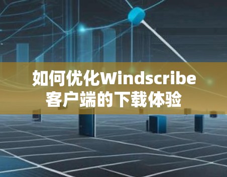如何优化Windscribe客户端的下载体验 如何优化Windscribe客户端的下载体验
