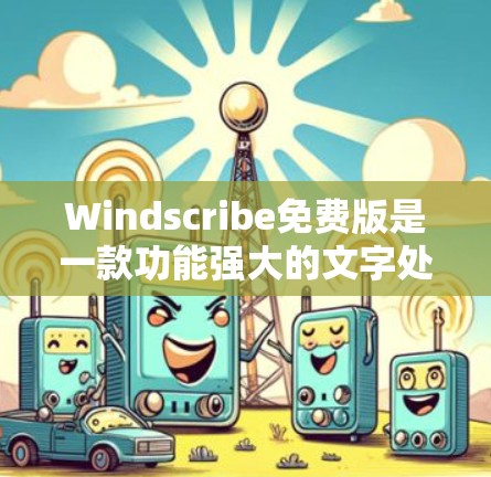 Windscribe免费版是一款功能强大的文字处理软件，适合快速编辑和制作文字、表格、图表等文档。以下是对它的详细介绍