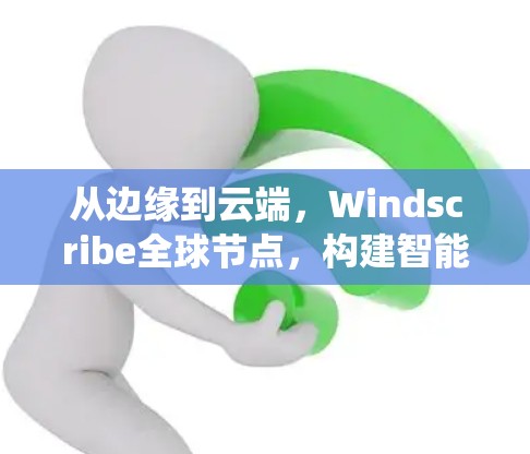 从边缘到云端,Windscribe全球节点,构建智能存储生态系统的桥梁 从边缘到云端,Windscribe全球节点,构建智能存储生态系统的桥梁