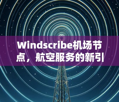 Windscribe机场节点，航空服务的新引擎
