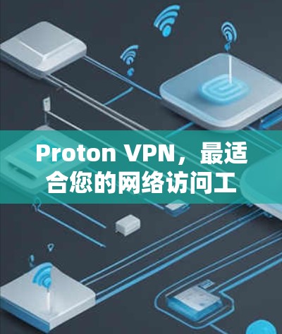 Proton VPN，最适合您的网络访问工具—下载地址与使用指南