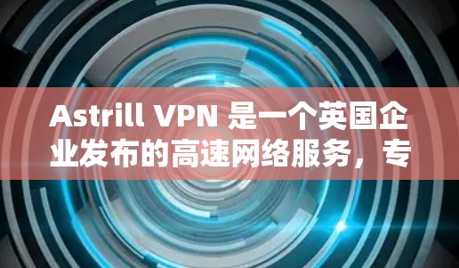 Astrill VPN 是一个英国企业发布的高速网络服务,专注于提供安全、可靠的网络连接。如果你对 Astrill VPN 高速VPN 进行了询问,以下是一些相关信息 Astrill VPN 是一个英国企业发布的高速网络服务,专注于提供安全、可靠的网络连接。如果你对 Astrill VPN 高速VPN 进行了询问,以下是一些相关信息