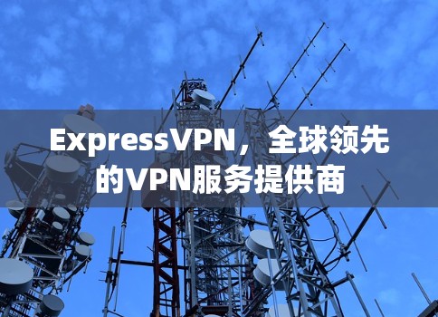 ExpressVPN，全球领先的VPN服务提供商