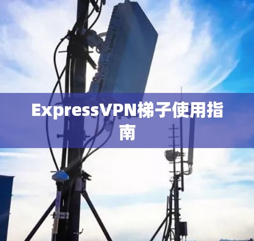 ExpressVPN梯子使用指南 ExpressVPN梯子使用指南
