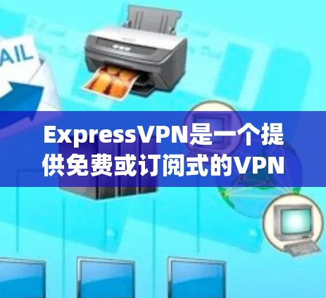 ExpressVPN是一个提供免费或订阅式的VPN服务,旨在保护用户的数据安全和隐私。以下是对ExpressVPN的详细介绍 ExpressVPN是一个提供免费或订阅式的VPN服务,旨在保护用户的数据安全和隐私。以下是对ExpressVPN的详细介绍