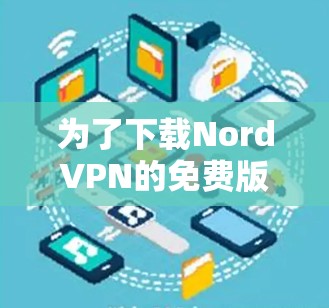 为了下载NordVPN的免费版本，建议按照以下步骤操作