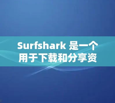 Surfshark 是一个用于下载和分享资源的工具，但如果你遇到一些常见问题，可以参考以下步骤来解决