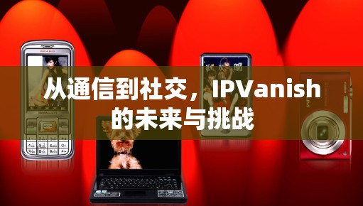 从通信到社交，IPVanish的未来与挑战