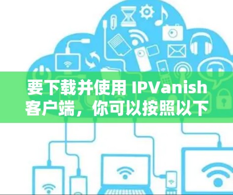 要下载并使用 IPVanish客户端，你可以按照以下步骤进行