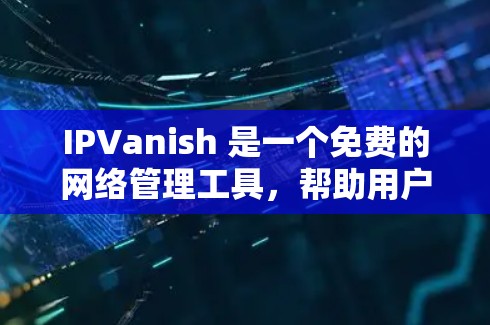IPVanish 是一个免费的网络管理工具，帮助用户解决网络问题。以下是使用它的步骤
