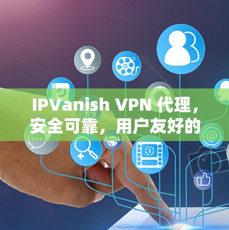 IPVanish VPN 代理，安全可靠，用户友好的通信助手