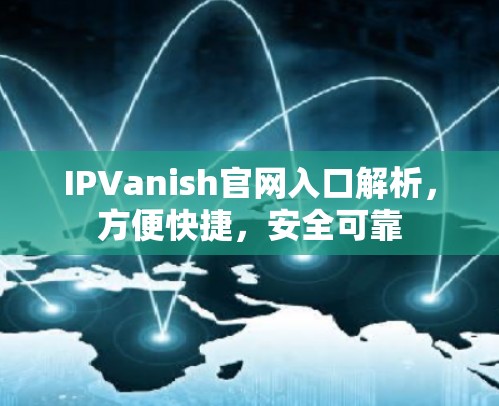 IPVanish官网入口解析，方便快捷，安全可靠