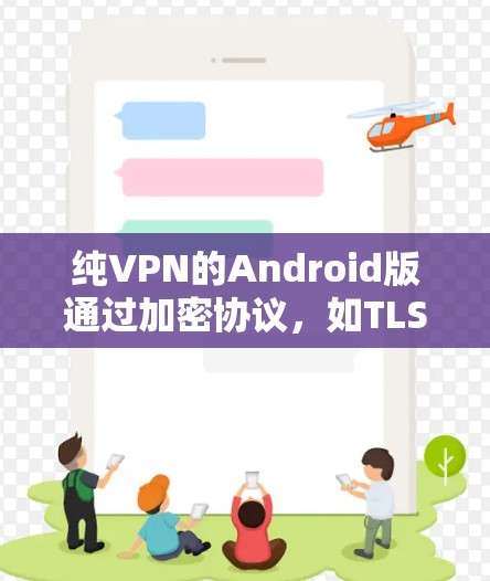 纯VPN的Android版通过加密协议，如TLS，建立用户与目的地之间的直接连接，确保数据的安全和隐私。以下是实现纯VPNAndroid版的关键步骤和考虑因素