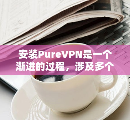安装PureVPN是一个渐进的过程，涉及多个步骤和步骤，每一步都需要仔细处理。以下是一个详细且结构化的安装指南