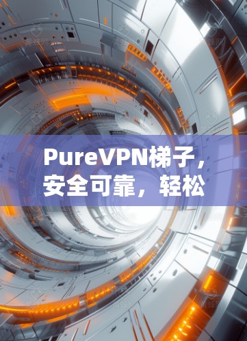 PureVPN梯子,安全可靠,轻松连接 PureVPN梯子,安全可靠,轻松连接