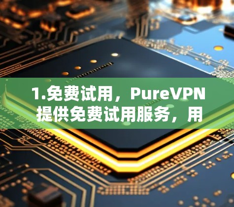 1.免费试用，PureVPN 提供免费试用服务，用户可以在试用期内查看和使用软件，但不能购买后续的订阅服务
