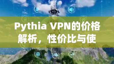 Pythia VPN的价格解析，性价比与使用体验的平衡