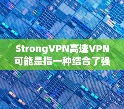 StrongVPN高速VPN可能是指一种结合了强大的加密技术和高效传输速度的VPN服务。以下是一些可能的解释和建议