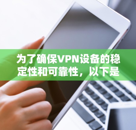 为了确保VPN设备的稳定性和可靠性，以下是选择和配置VPN设备的步骤和建议
