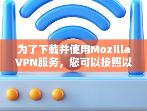 为了下载并使用MozillaVPN服务，您可以按照以下步骤操作