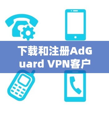 下载和注册AdGuard VPN客户端的步骤如下