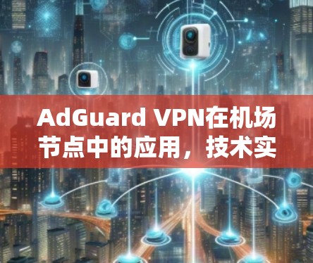 AdGuard VPN在机场节点中的应用，技术实现与安全保障