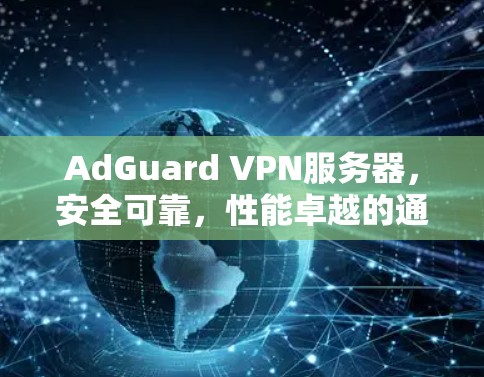 AdGuard VPN服务器，安全可靠，性能卓越的通信解决方案