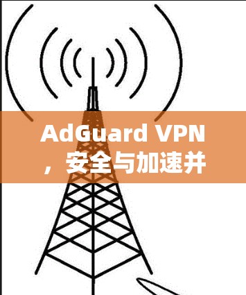 AdGuard VPN，安全与加速并重的网络选择