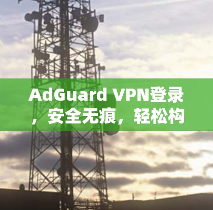 AdGuard VPN登录,安全无痕,轻松构建跨国VPN连接 AdGuard VPN登录,安全无痕,轻松构建跨国VPN连接
