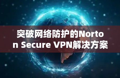 突破网络防护的Norton Secure VPN解决方案