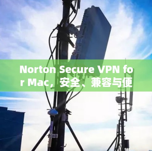 Norton Secure VPN for Mac，安全、兼容与便捷，为Mac用户打造专属保护