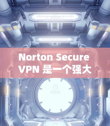Norton Secure VPN 是一个强大的VPN软件，旨在帮助用户安全地访问互联网、传输数据或保持联系。以下是安装和使用Norton Secure VPN的教程