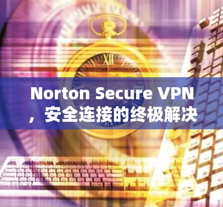 Norton Secure VPN，安全连接的终极解决方案