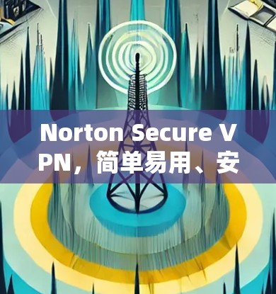 Norton Secure VPN，简单易用、安全可靠、高效便捷