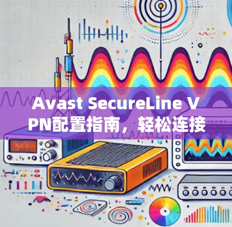 Avast SecureLine VPN配置指南，轻松连接全球网络的实用教程