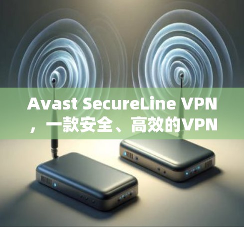 Avast SecureLine VPN，一款安全、高效的VPN选择