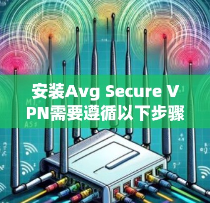 安装Avg Secure VPN需要遵循以下步骤，确保安全和顺利