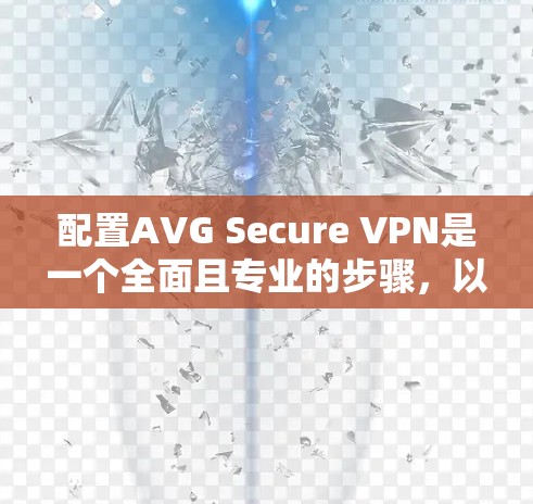配置AVG Secure VPN是一个全面且专业的步骤，以下是详细的配置教程