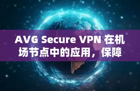 AVG Secure VPN 在机场节点中的应用，保障安全的通信之道