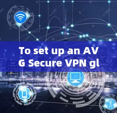 To set up an AVG Secure VPN global server,follow these organized steps: