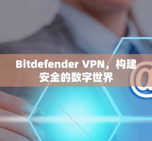 Bitdefender VPN，构建安全的数字世界
