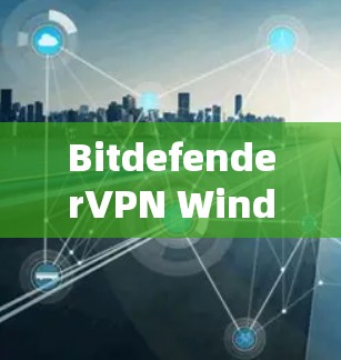 BitdefenderVPN Windows版—安全可靠，值得信赖