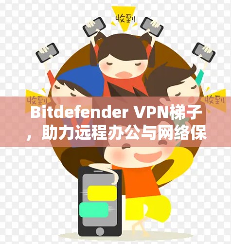 Bitdefender VPN梯子，助力远程办公与网络保护的高效解决方案