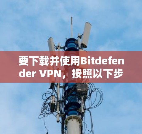 要下载并使用Bitdefender VPN，按照以下步骤进行