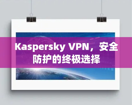 Kaspersky VPN，安全防护的终极选择