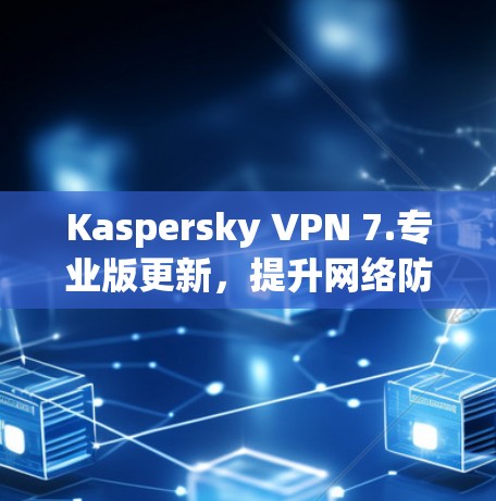 Kaspersky VPN 7.专业版更新，提升网络防护性能，保护您的隐私