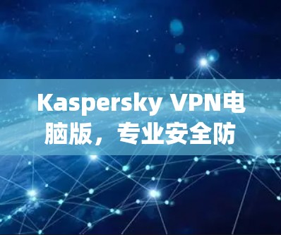 Kaspersky VPN电脑版,专业安全防护,轻松连接 anywhere! Kaspersky VPN电脑版,专业安全防护,轻松连接 anywhere!