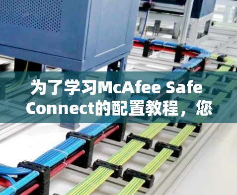 为了学习McAfee Safe Connect的配置教程,您可以按照以下步骤进行 为了学习McAfee Safe Connect的配置教程,您可以按照以下步骤进行