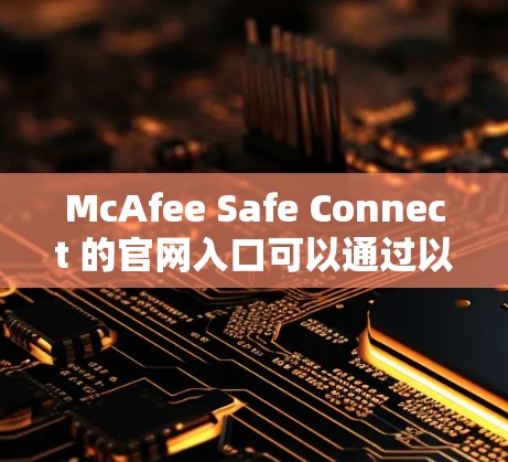 McAfee Safe Connect 的官网入口可以通过以下几种方式找到