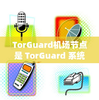TorGuard机场节点是 TorGuard 系统在机场区域的部署，主要用于追踪和防御飞行器。以下是具体信息